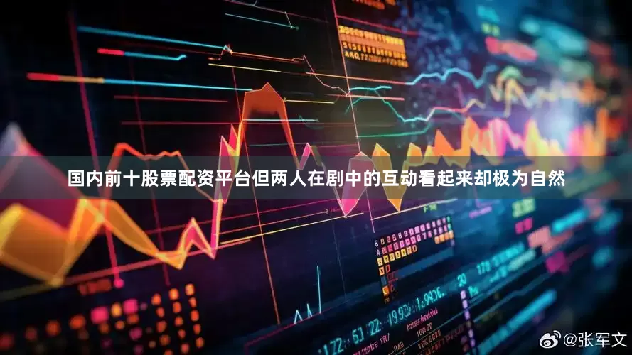 国内前十股票配资平台但两人在剧中的互动看起来却极为自然