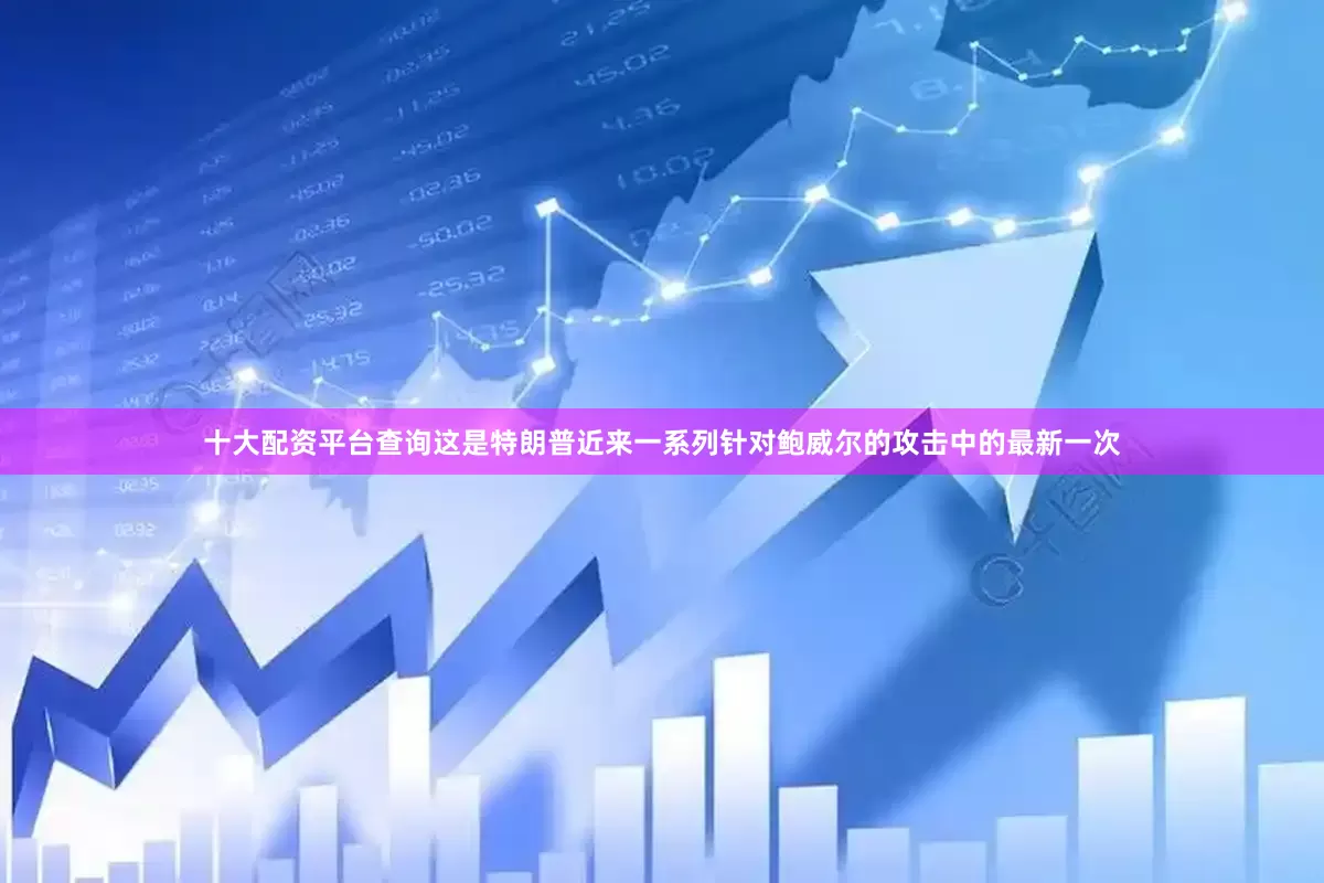 十大配资平台查询这是特朗普近来一系列针对鲍威尔的攻击中的最新一次