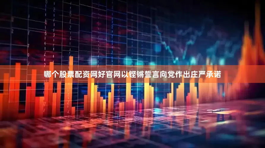 哪个股票配资网好官网以铿锵誓言向党作出庄严承诺