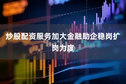 炒股配资服务加大金融助企稳岗扩岗力度