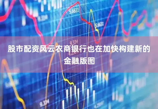 股市配资风云农商银行也在加快构建新的金融版图