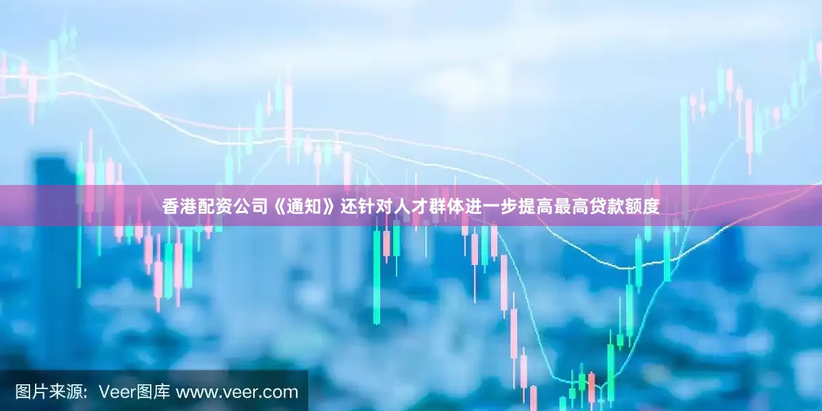 香港配资公司《通知》还针对人才群体进一步提高最高贷款额度