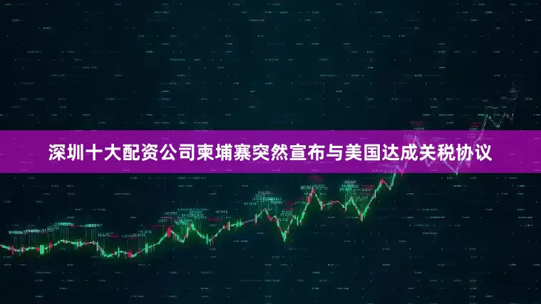 深圳十大配资公司柬埔寨突然宣布与美国达成关税协议