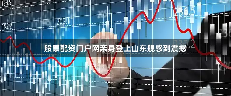 股票配资门户网亲身登上山东舰感到震撼