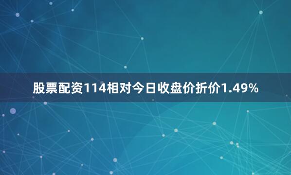 股票配资114相对今日收盘价折价1.49%