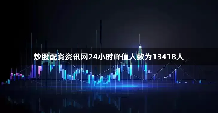 炒股配资资讯网24小时峰值人数为13418人