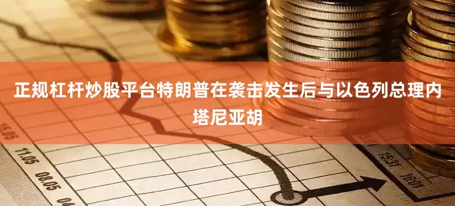 正规杠杆炒股平台特朗普在袭击发生后与以色列总理内塔尼亚胡