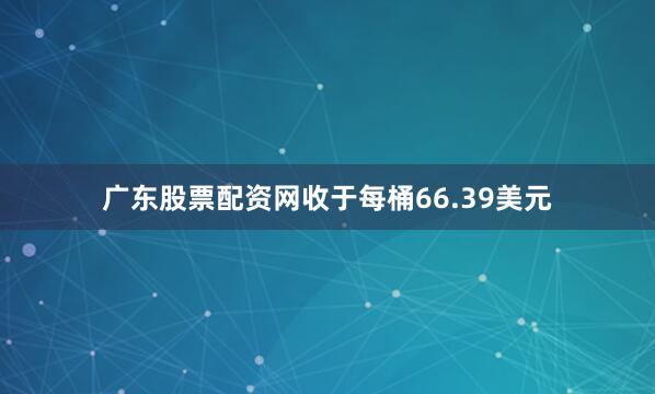 广东股票配资网收于每桶66.39美元