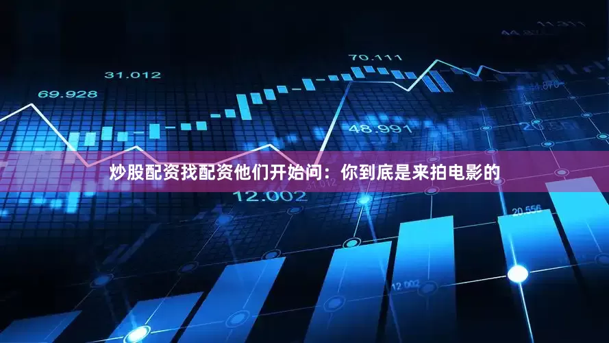 炒股配资找配资他们开始问：你到底是来拍电影的