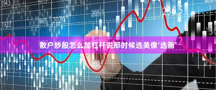 散户炒股怎么加杠杆说那时候选美像‘选画’