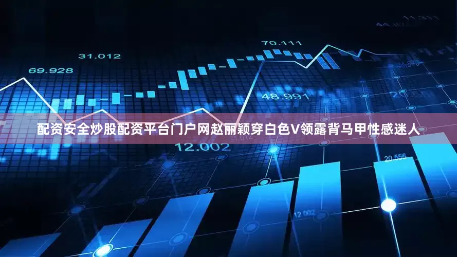 配资安全炒股配资平台门户网赵丽颖穿白色V领露背马甲性感迷人