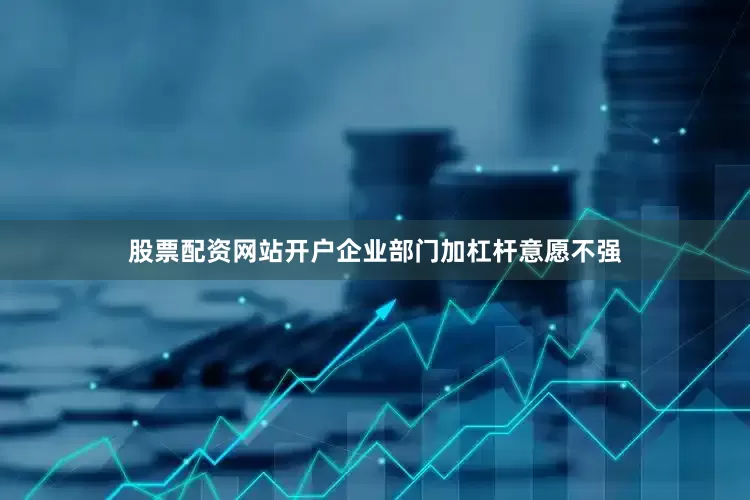 股票配资网站开户企业部门加杠杆意愿不强