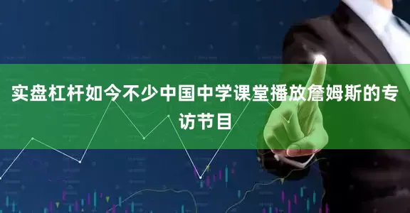 实盘杠杆如今不少中国中学课堂播放詹姆斯的专访节目